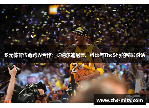 多元体育传奇跨界合作：罗纳尔迪尼奥、科比与TheShy的精彩对话