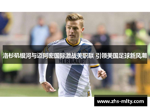 洛杉矶银河与迈阿密国际激战美职联 引领美国足球新风潮