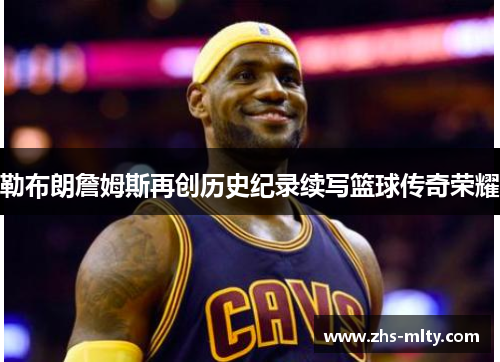 勒布朗詹姆斯再创历史纪录续写篮球传奇荣耀