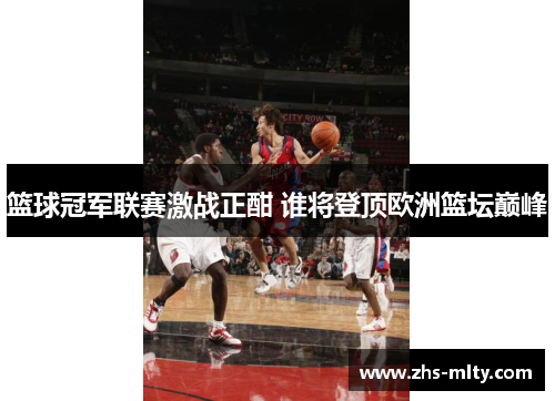 篮球冠军联赛激战正酣 谁将登顶欧洲篮坛巅峰