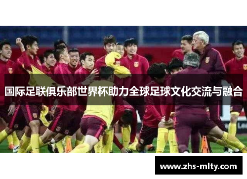 国际足联俱乐部世界杯助力全球足球文化交流与融合