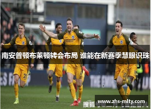 南安普顿布莱顿转会布局 谁能在新赛季慧眼识珠