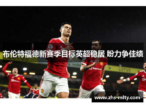 布伦特福德新赛季目标英超稳居 盼力争佳绩