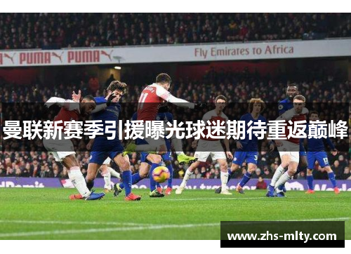 曼联新赛季引援曝光球迷期待重返巅峰