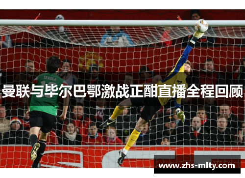 曼联与毕尔巴鄂激战正酣直播全程回顾