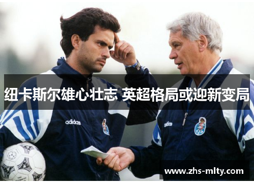 纽卡斯尔雄心壮志 英超格局或迎新变局