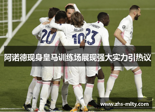 阿诺德现身皇马训练场展现强大实力引热议