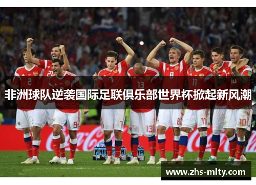 非洲球队逆袭国际足联俱乐部世界杯掀起新风潮