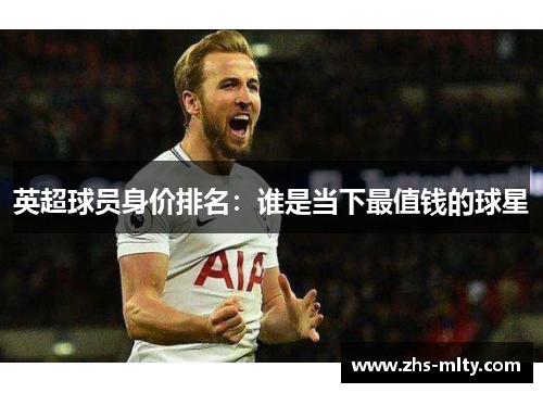 英超球员身价排名：谁是当下最值钱的球星